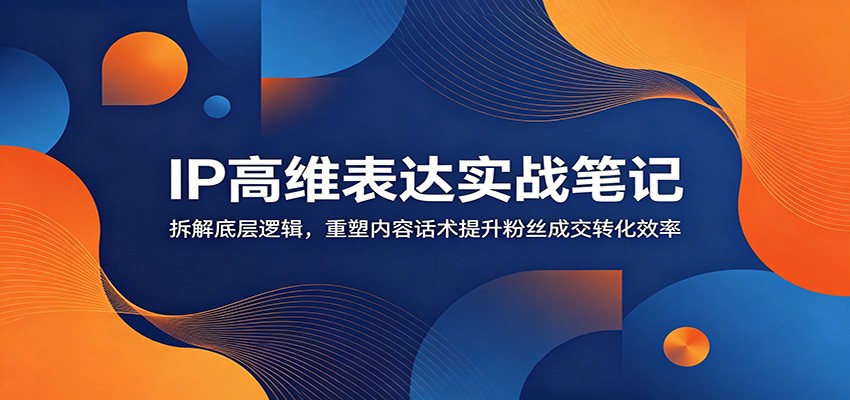 IP高维表达实战笔记:拆解底层逻辑,重塑内容话术提升粉丝成交转化效率-MFXUI中国站