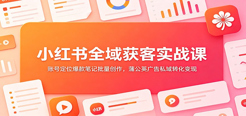 小红书全域获客实战课:账号定位爆款笔记批量创作,蒲公英广告私域转化变现-MFXUI中国站